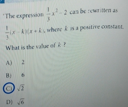 'The expression  1/3 x^2-2 can be rewritten as
 1/3 (x-k)(x+k) , where k is a positive constant.
What is the value of k ?
A) 2
B) 6
C) sqrt(2)
D) sqrt(6)