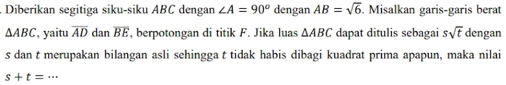 Diberikan segitiga siku-siku ABC dengan ∠ A=90° dengan AB=sqrt(6). Misalkan garis-garis berat
△ ABC , yaitu overline AD dan overline BE , berpotongan di titik F. Jika luas △ ABC dapat ditulis sebagai ssqrt(t) dengan
s dan t merupakan bilangan asli sehingga t tidak habis dibagi kuadrat prima apapun, maka nilai 
_ s+t=