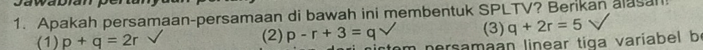 a wa D ia n p
1. Apakah persamaan-persamaan di bawah ini membentuk SPLTV? Berikan alasan 
(1) p+q=2r (2) p-r+3=q
(3) q+2r=5 , 
persamaan linear tiga variabel be