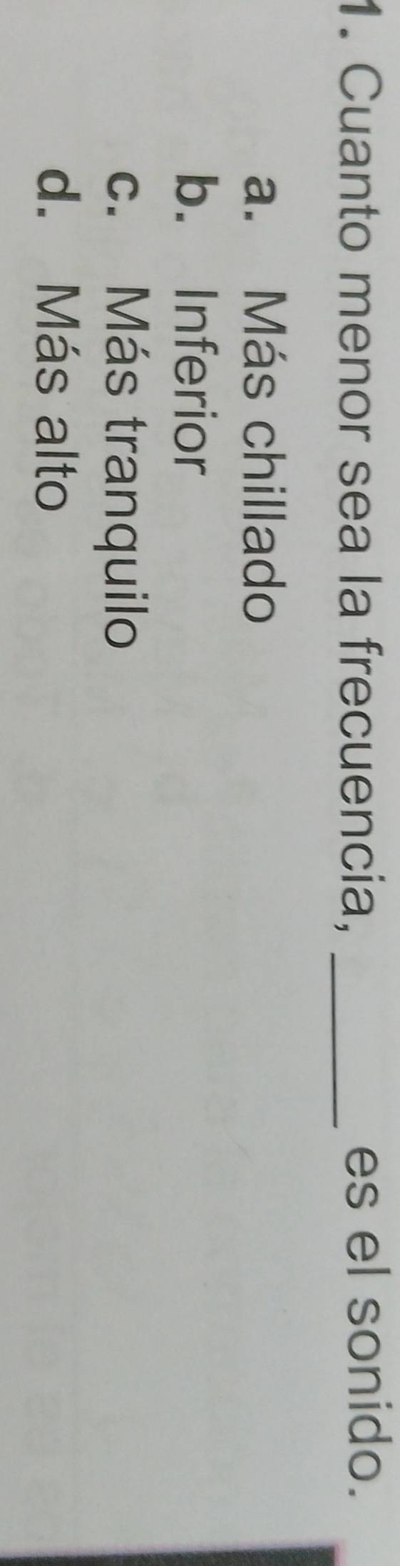 Cuanto menor sea la frecuencia, _es el sonido.
a. Más chillado
b. Inferior
c. Más tranquilo
d. Más alto