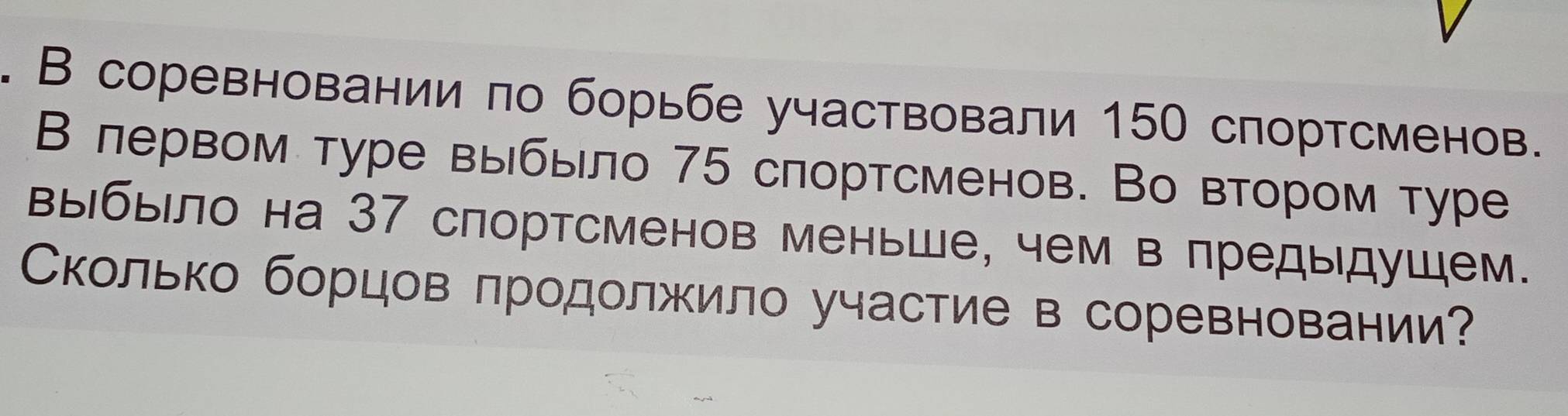 В соревновании πо борьбе участвовали 150 спортсменов. 
В лервом туре выбыло 75 спортсменов. Во втором туре 
выбыло на 37 спортсменов меньше, чем в πредыдушем. 
Сколько борцов πродолжило участие в соревновании?