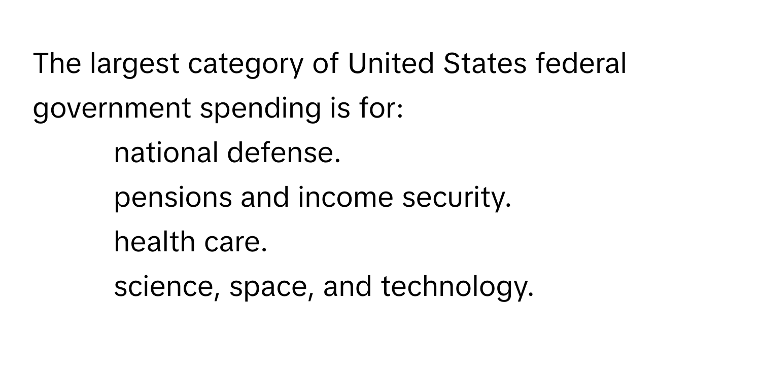 The largest category of United States federal government spending is for:

- national defense.
- pensions and income security.
- health care.
- science, space, and technology.