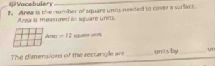 Vocabulary 
1. Area is the number of square units needed to cover a surface. 
Area is measured in square units
Arec =12 square units 
The dimensions of the rectangle are _units by _UT