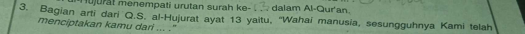 Hujurat menempati urutan surah ke- dalam Al-Qur'an. 
3. Bagian arti dari Q.S. al-Hujurat ayat 13 yaitu, “Wahai manusia, sesungguhnya Kami telah 
menciptakan kamu dari ... .”