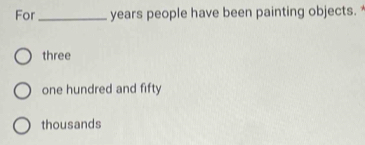 For_ years people have been painting objects. 
three 
one hundred and fifty 
thousands