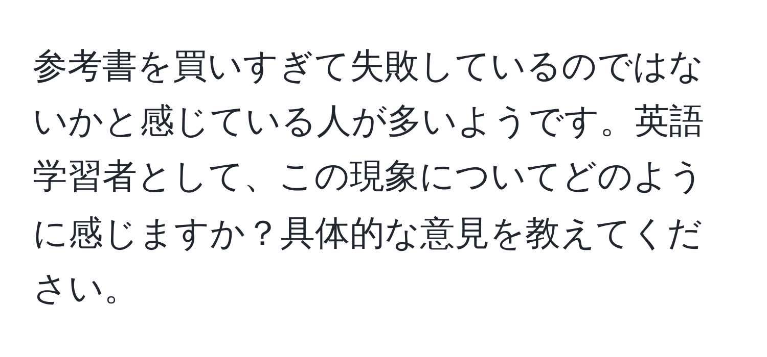 参考書を買いすぎて失敗しているのではないかと感じている人が多いようです。英語学習者として、この現象についてどのように感じますか？具体的な意見を教えてください。