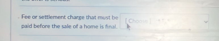 Fee or settlement charge that must be [ Choose 
paid before the sale of a home is final.