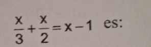  x/3 + x/2 =x-1 es: