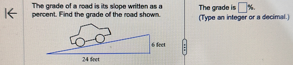 The grade of a road is its slope written as a The grade is □ %. 
percent. Find the grade of the road shown. 
(Type an integer or a decimal.)
24 feet