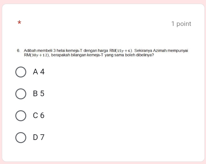 Adibah membeli 3 helai kemeja-T dengan harga RM(15y+6). Sekiranya Azimah mempunyai
RM(30y+12) , berapakah bilangan kemeja-T yang sama boleh dibelinya?
A 4
B 5
C6
D 7