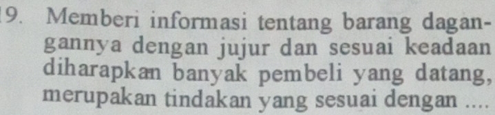 Memberi informasi tentang barang dagan- 
gannya dengan jujur dan sesuai keadaan 
diharapkan banyak pembeli yang datang, 
merupakan tindakan yang sesuai dengan ....