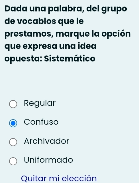 Dada una palabra, del grupo
de vocablos que le
prestamos, marque la opción
que expresa una idea
opuesta: Sistemático
Regular
Confuso
Archivador
Uniformado
Quitar mi elección