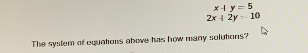 x+y=5
2x+2y=10
The system of equations above has how many solutions?