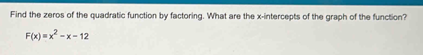 Find the zeros of the quadratic function by factoring. What are the x-intercepts of the graph of the function?
F(x)=x^2-x-12