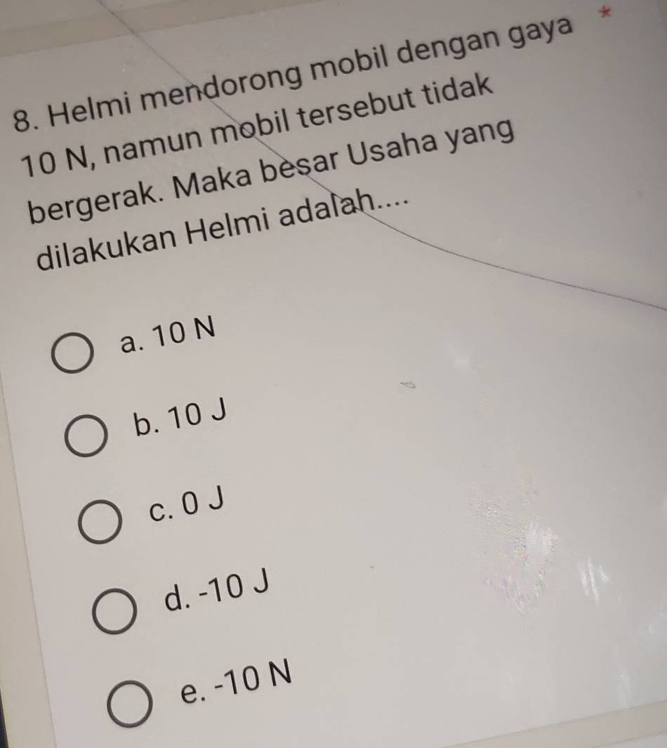 Helmi mendorong mobil dengan gaya *
10 N, namun mobil tersebut tidak
bergerak. Maka besar Usaha yang
dilakukan Helmi adalah....
a. 10 N
b. 10 J
c. 0 J
d. -10 J
e. -10 N