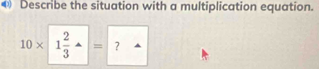 Describe the situation with a multiplication equation.
10* 1 2/3 · = ?