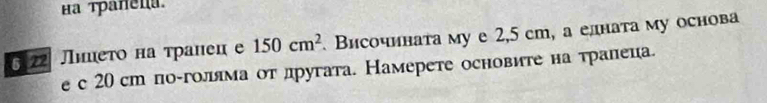 а трañena. 
6 22 Лнιето на τрален е 150cm^2. Височината му е 2,5 ст, а елната му основа 
е с 20 ст поίголлма от лругата. Намерете основите на тралеца.