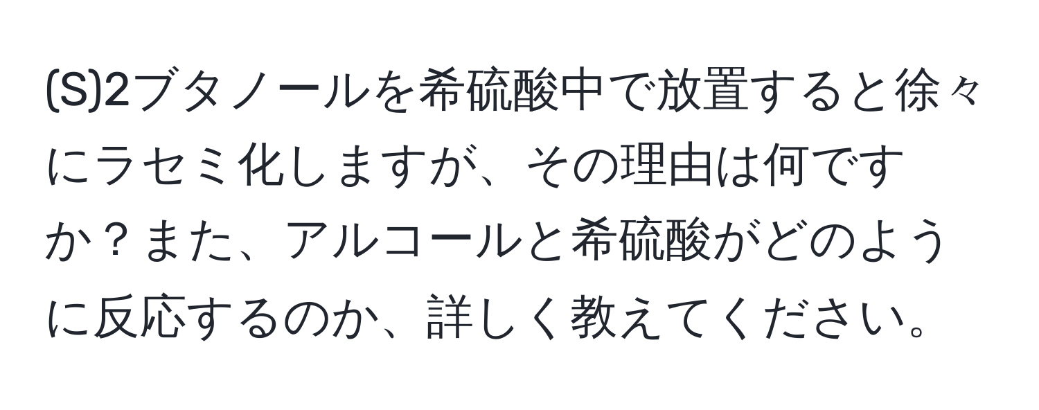 2ブタノールを希硫酸中で放置すると徐々にラセミ化しますが、その理由は何ですか？また、アルコールと希硫酸がどのように反応するのか、詳しく教えてください。