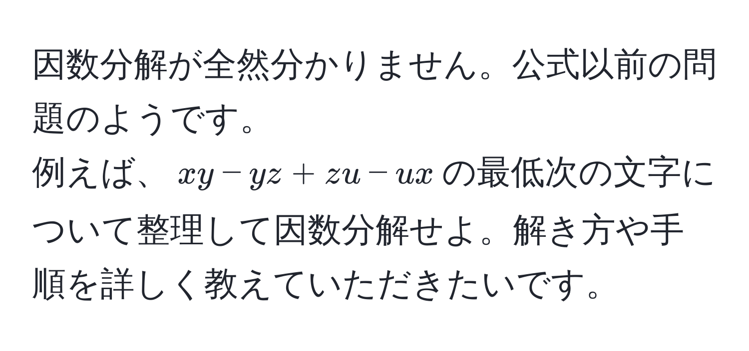 因数分解が全然分かりません。公式以前の問題のようです。  
例えば、$xy - yz + zu - ux$の最低次の文字について整理して因数分解せよ。解き方や手順を詳しく教えていただきたいです。