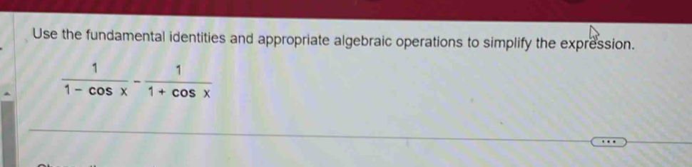 Use the fundamental identities and appropriate algebraic operations to simplify the expression.
 1/1-cos x - 1/1+cos x 