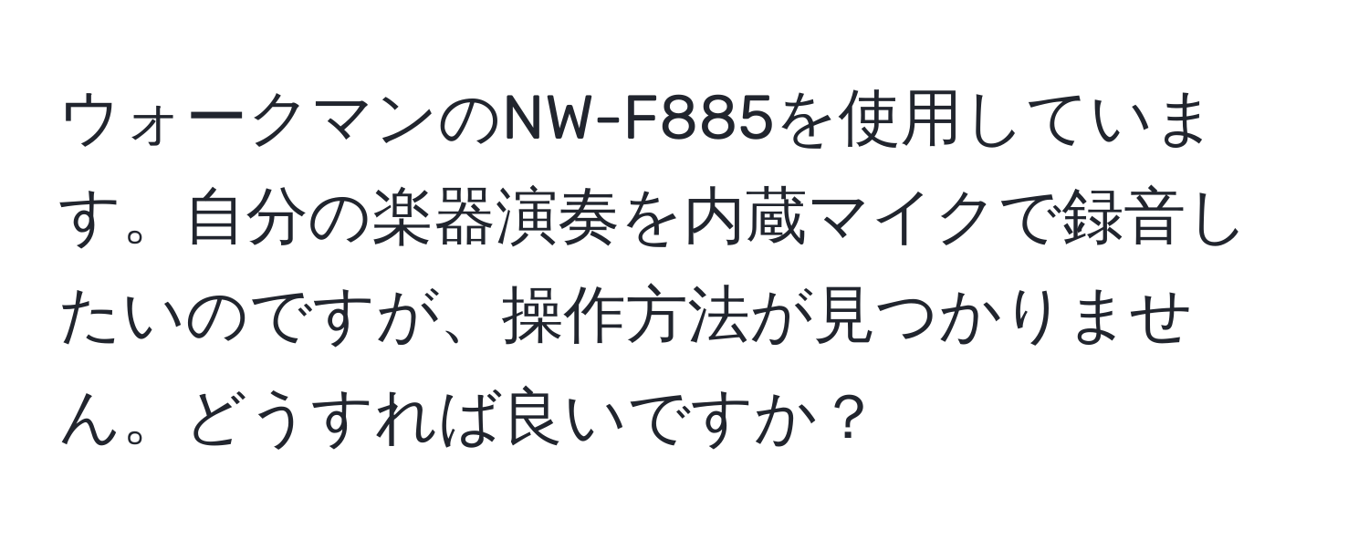 ウォークマンのNW-F885を使用しています。自分の楽器演奏を内蔵マイクで録音したいのですが、操作方法が見つかりません。どうすれば良いですか？