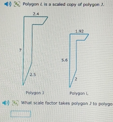 Polygon L is a scaled copy of polygon 7. 
Polygon ] Polygon L
x_2 What scale factor takes polygon J to polygo 
□