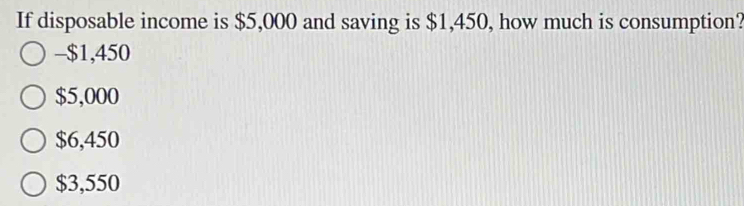 If disposable income is $5,000 and saving is $1,450, how much is consumption?
- $1,450
$5,000
$6,450
$3,550