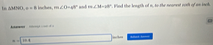 In △ MNO, o=8 inches, m∠ O=48° and m∠ M=28°. Find the length of n, to the nearest 10th of an inch. 
Answer Alempi i out of
inches
n=10.4 Submit Answer