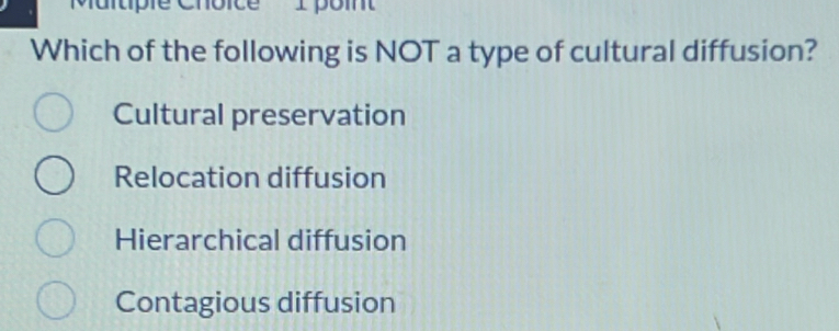 Maltpie Chôice 1 pom
Which of the following is NOT a type of cultural diffusion?
Cultural preservation
Relocation diffusion
Hierarchical diffusion
Contagious diffusion