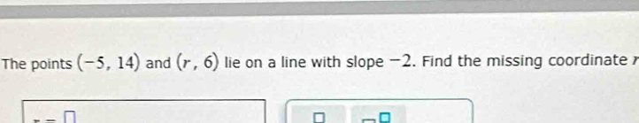 The points (-5,14) and (r,6) lie on a line with slope -2. Find the missing coordinate
-- □
