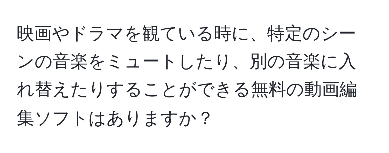 映画やドラマを観ている時に、特定のシーンの音楽をミュートしたり、別の音楽に入れ替えたりすることができる無料の動画編集ソフトはありますか？