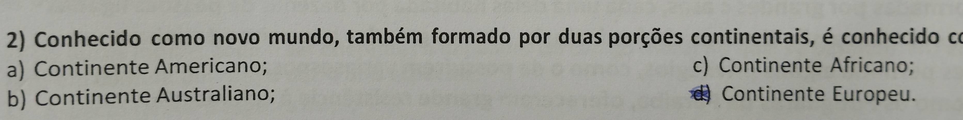 Conhecido como novo mundo, também formado por duas porções continentais, é conhecido co
a) Continente Americano; c) Continente Africano;
b) Continente Australiano; d Continente Europeu.