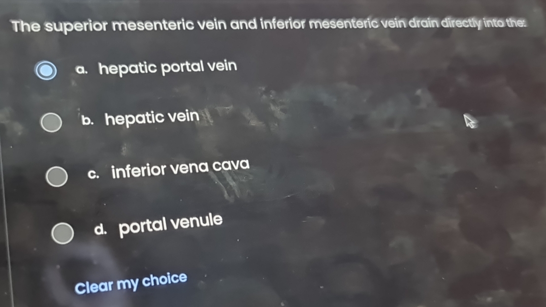 The superior mesenteric vein and inferior mesenteric vein drain directly into the:
a. hepatic portal vein
b. hepatic vein
c. inferior vena cava
d. portal venule
Clear my choice