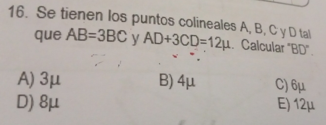 Se tienen los puntos colineales A, B, C y D tal
que AB=3BC y AD+3CD=12mu. Calcular "BD".
A) 3μ B) 4μ C) 6μ
D) 8μ E) 12μ