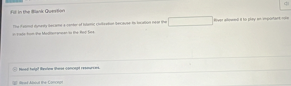 Fill in the Blank Question 4 
The Fatimid dynasty became a center of Islamic civilization because its location near the River allowed it to play an important role 
in trade from the Mediterranean to the Red Sea. 
Need help? Review these concept resources. 
Read About the Concept