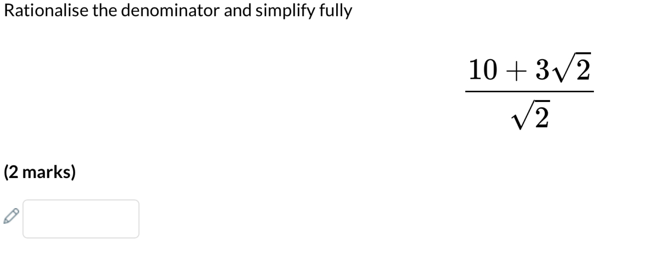 Rationalise the denominator and simplify fully
 (10+3sqrt(2))/sqrt(2) 
(2 marks)