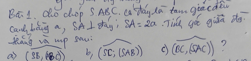 Ba1. ao dop S ABC. ca day da tam grecde
canl bang a, SA I day; SA=2a Tine got giāā dg.
leáng va wp sau
a (SB,(ABC)) b, (SC;(SAB)) C (widehat BC,(widehat SAC)) 7