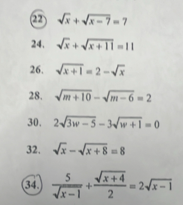 sqrt(x)+sqrt(x-7)=7
24. sqrt(x)+sqrt(x+11)=11
26. sqrt(x+1)=2-sqrt(x)
28. sqrt(m+10)-sqrt(m-6)=2
30. 2sqrt(3w-5)-3sqrt(w+1)=0
32. sqrt(x)-sqrt(x+8)=8
34.  5/sqrt(x-1) + (sqrt(x+4))/2 =2sqrt(x-1)