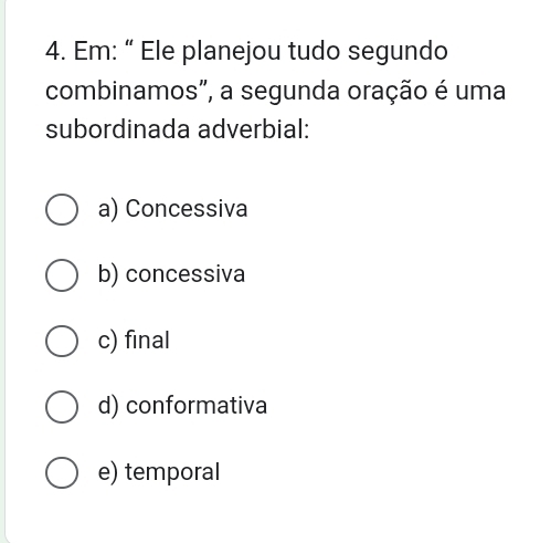 Em: “ Ele planejou tudo segundo
combinamos", a segunda oração é uma
subordinada adverbial:
a) Concessiva
b) concessiva
c) final
d) conformativa
e) temporal