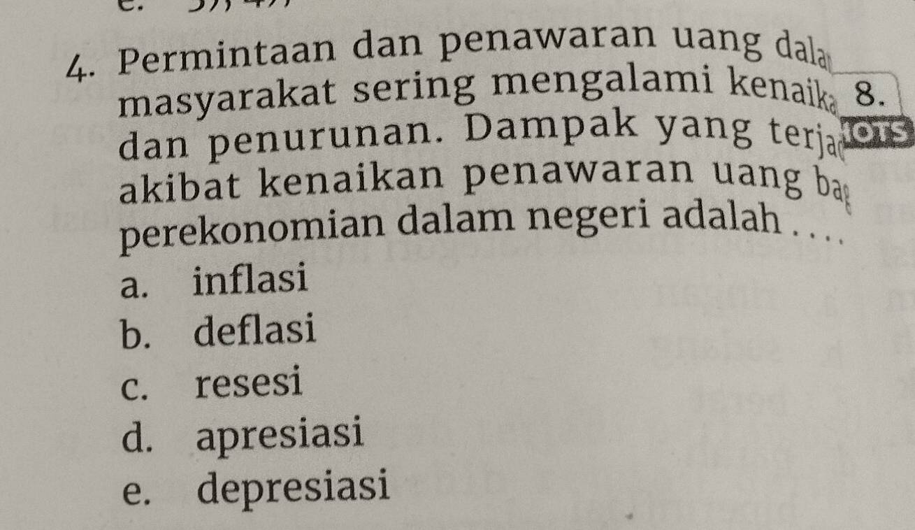 Permintaan dan penawaran uang dala
masyarakat sering mengalami kenaika 8.
dan penurunan. Dampak yang terjad o3
akibat kenaikan penawaran uang ba .
perekonomian dalam negeri adalah . .
a. inflasi
b. deflasi
c. resesi
d. apresiasi
e. depresiasi