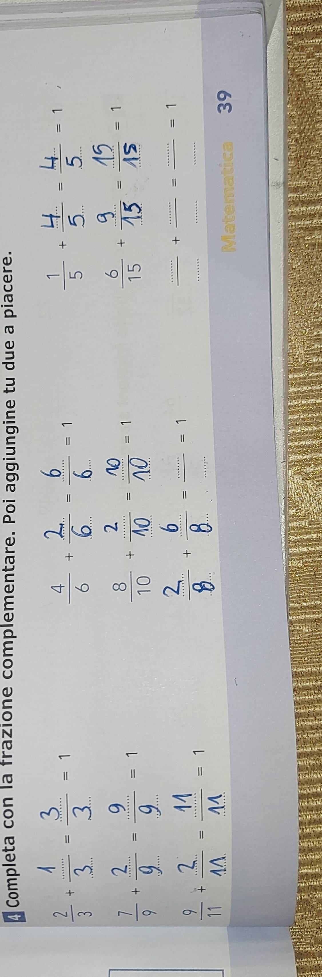 Completa con la frazione complementare. Poi aggiungine tu due a piacere. 
· ···· 
·-- ·- 
- 
· _ 
_  (......)/............. =1............=1
Matematica 39