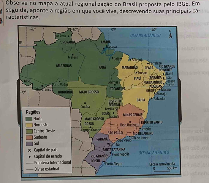 Observe no mapa a atual regionalização do Brasil proposta pelo IBGE. Em
seguida, aponte a região em que você vive, descrevendo suas principais ca-
racterísticas.