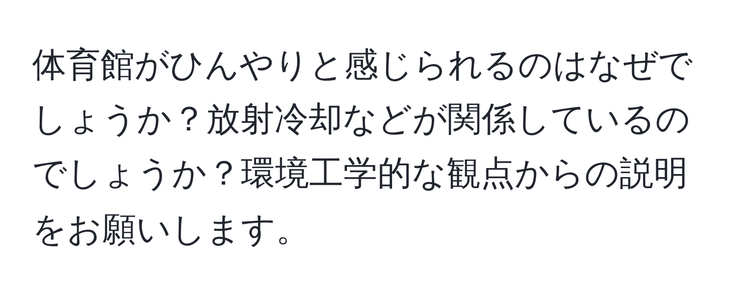 体育館がひんやりと感じられるのはなぜでしょうか？放射冷却などが関係しているのでしょうか？環境工学的な観点からの説明をお願いします。