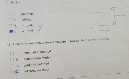 sin θ =
i. opp/hyp
ii. adj/hyp
ⅲii. opp/adj
iv. adj/opp
c) A Pair of simultaneous linear equations in two variables can be solved by 
i. elimination method 
ii. substitution method 
iii. graphical method 
iv all three methods