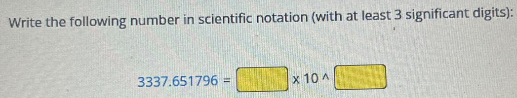 Write the following number in scientific notation (with at least 3 significant digits):
3337.651796=□ * 10^(wedge)□