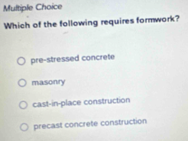 Which of the following requires formwork?
pre-stressed concrete
masonry
cast-in-place construction
precast concrete construction