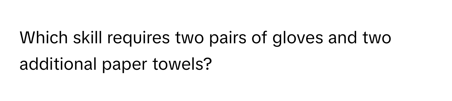 Which skill requires two pairs of gloves and two additional paper towels?