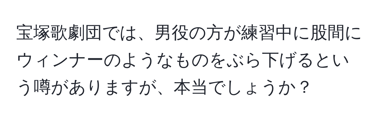 宝塚歌劇団では、男役の方が練習中に股間にウィンナーのようなものをぶら下げるという噂がありますが、本当でしょうか？