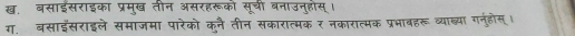 ख. बसाइसराइका प्रमु्ख तीन असरहरूको सूची बनाउन्होस्। 
ग. बसाइसराइले समाजमा पारेको कलै तीन सकारात्मक र नकारात्मक प्रभावहरू व्याब्या गनुहोस।