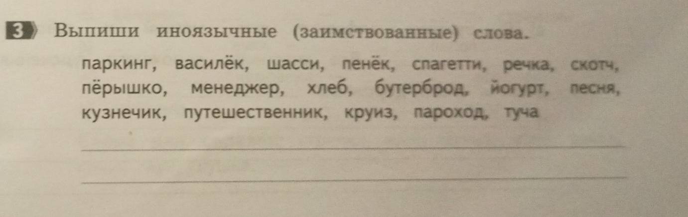 〖 Вылиши иноязычные (заимствованные) слова. 
ларкинг, василёк, Шасси, πенёк, слагетτи, речка, скотч, 
лёрьΙшко, менеджкер, хлеб, бутерброд, йогурт, лесня, 
кузнечик, лутешественник, круиз, лароход, туча 
_ 
_